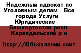 Надежный адвокат по Уголовным делам - Все города Услуги » Юридические   . Башкортостан респ.,Караидельский р-н